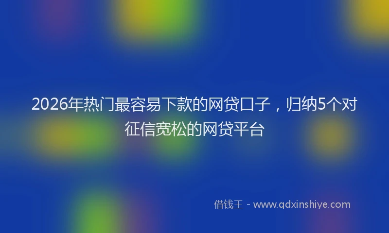 2026年热门最容易下款的网贷口子，归纳5个对征信宽松的网贷平台