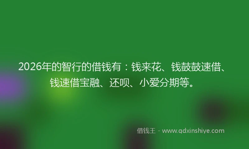 2026年的智行的借钱有：钱来花、钱鼓鼓速借、钱速借宝融、还呗、小爱分期等。