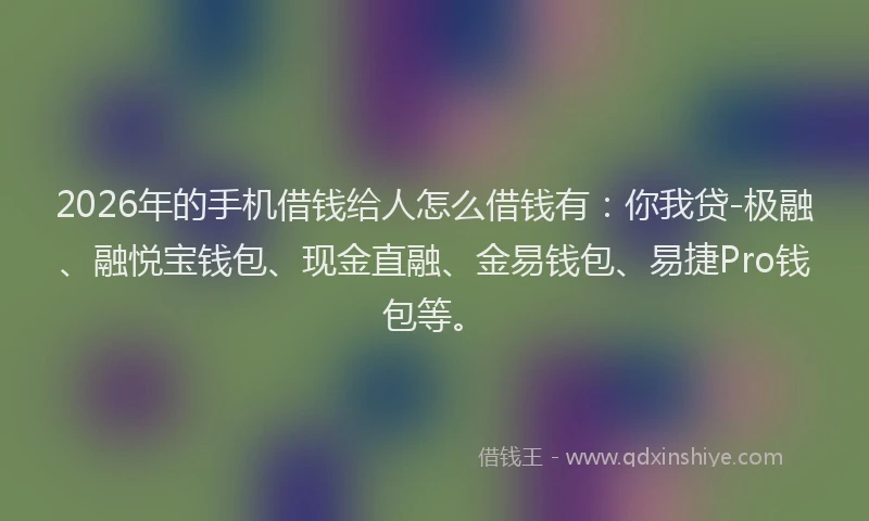 2026年的手机借钱给人怎么借钱有:你我贷-极融、融悦宝钱包、现金直融、金易钱包、易捷Pro钱包等。
