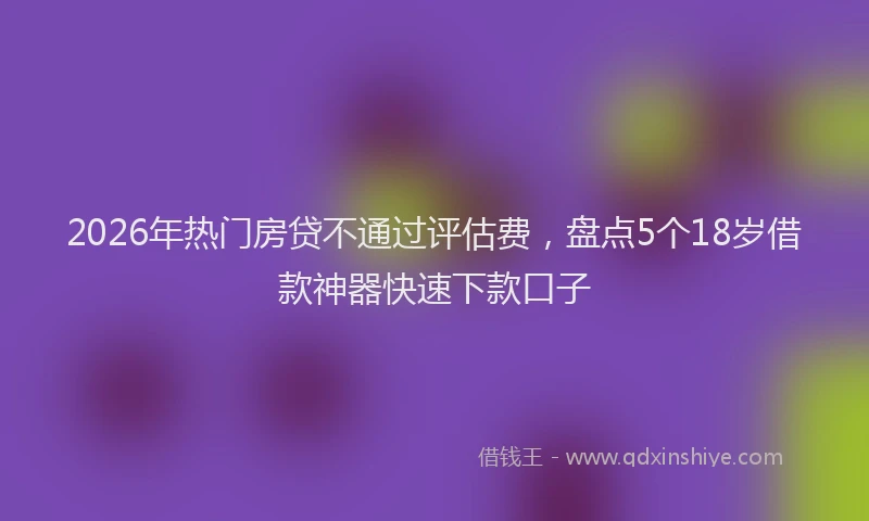 2026年热门房贷不通过评估费,盘点5个18岁借款神器快速下款口子