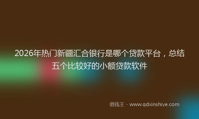 2026年热门新疆汇合银行是哪个贷款平台，总结五个比较好的小额贷款软件