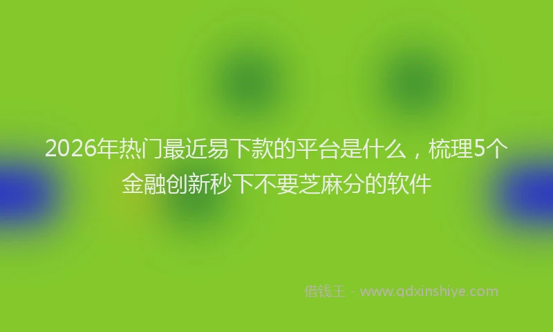 2026年热门最近易下款的平台是什么，梳理5个金融创新秒下不要芝麻分的软件