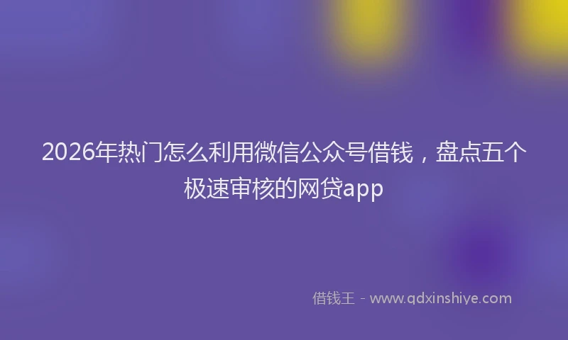 2026年热门怎么利用微信公众号借钱，盘点五个极速审核的网贷app