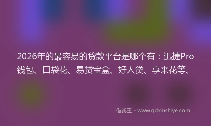 2026年的最容易的贷款平台是哪个有：迅捷Pro钱包、口袋花、易贷宝盒、好人贷、享来花等。