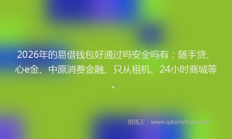 2026年的易借钱包好通过吗安全吗有：随手贷、心e金、中原消费金融、只从租机、24小时商城等。