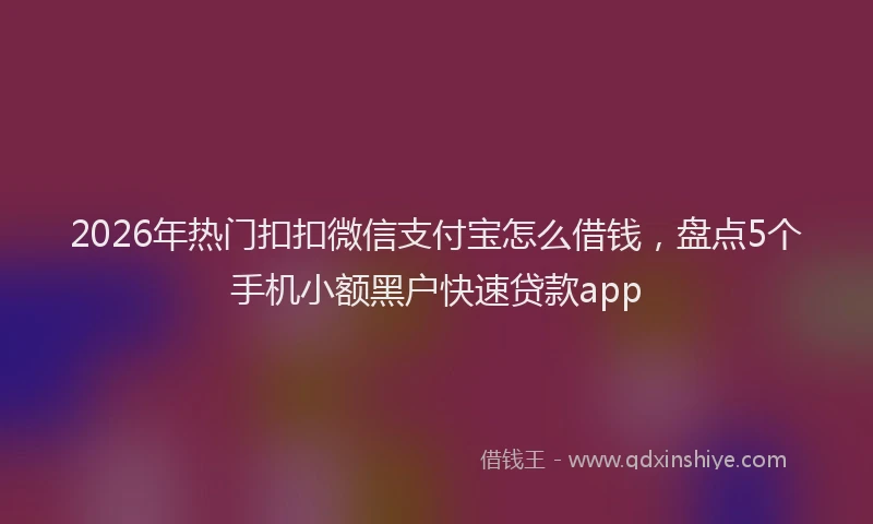 2026年热门扣扣微信支付宝怎么借钱，盘点5个手机小额黑户快速贷款app