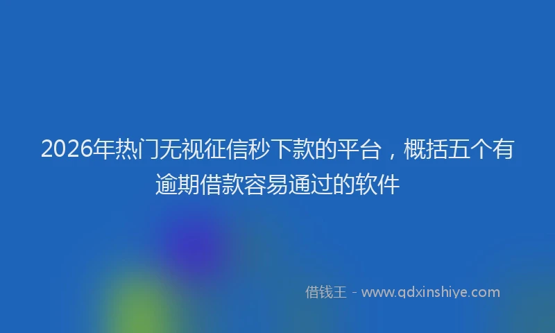 2026年热门无视征信秒下款的平台，概括五个有逾期借款容易通过的软件