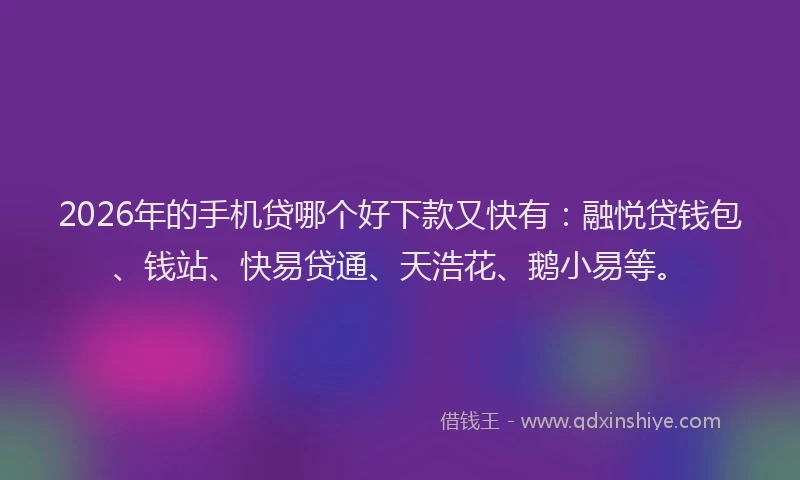 2026年的手机贷哪个好下款又快有：融悦贷钱包、钱站、快易贷通、天浩花、鹅小易等。