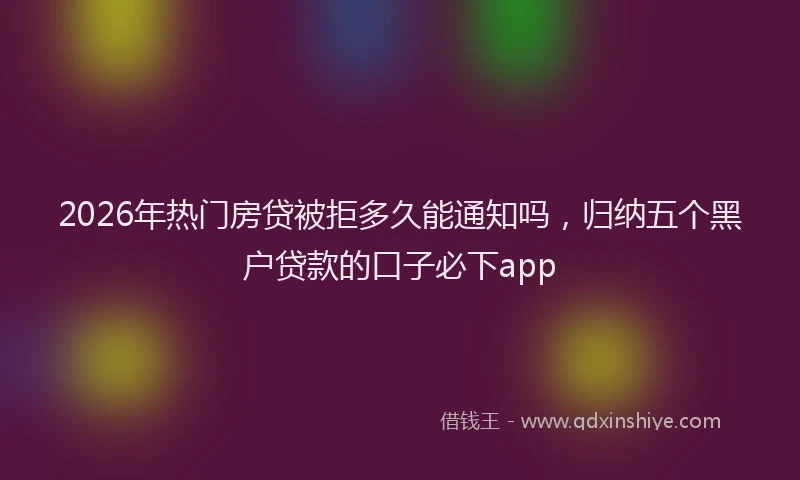 2026年热门房贷被拒多久能通知吗,归纳五个黑户贷款的口子必下app