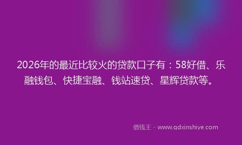 2026年的最近比较火的贷款口子有：58好借、乐融钱包、快捷宝融、钱站速贷、星辉贷款等。