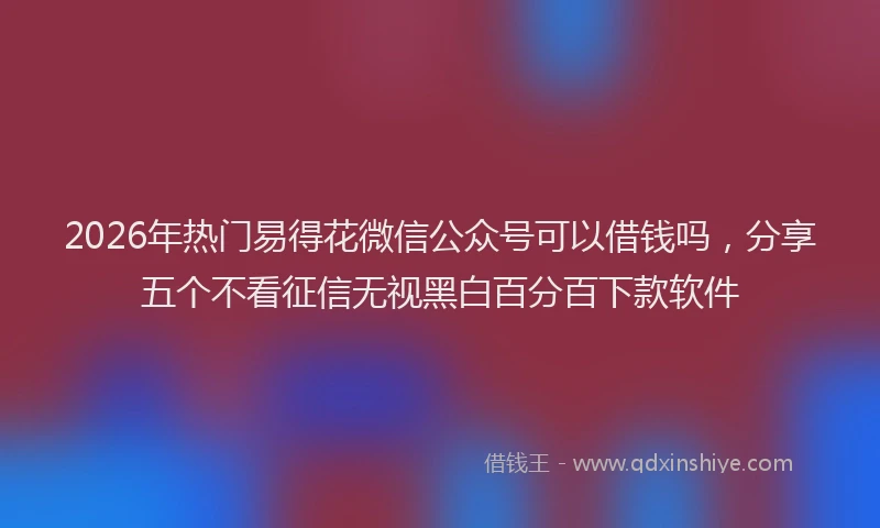2026年热门易得花微信公众号可以借钱吗，分享五个不看征信无视黑白百分百下款软件