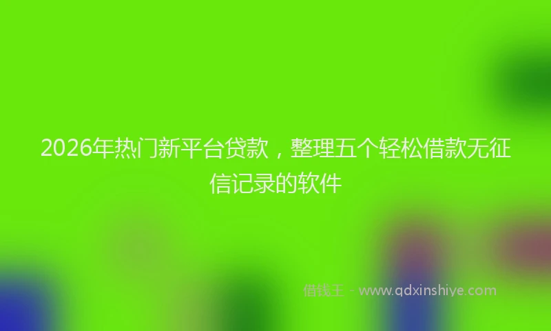 2026年热门新平台贷款，整理五个轻松借款无征信记录的软件