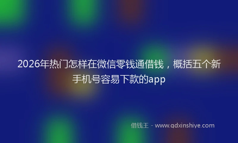 2026年热门怎样在微信零钱通借钱，概括五个新手机号容易下款的app