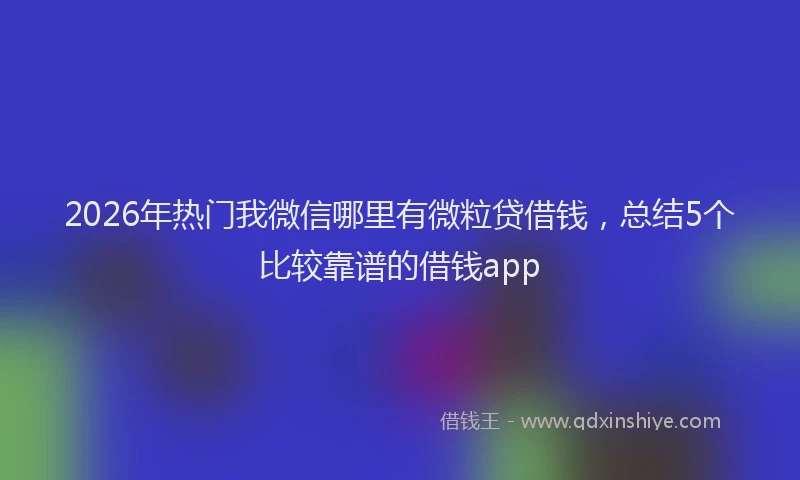 2026年热门我微信哪里有微粒贷借钱，总结5个比较靠谱的借钱app