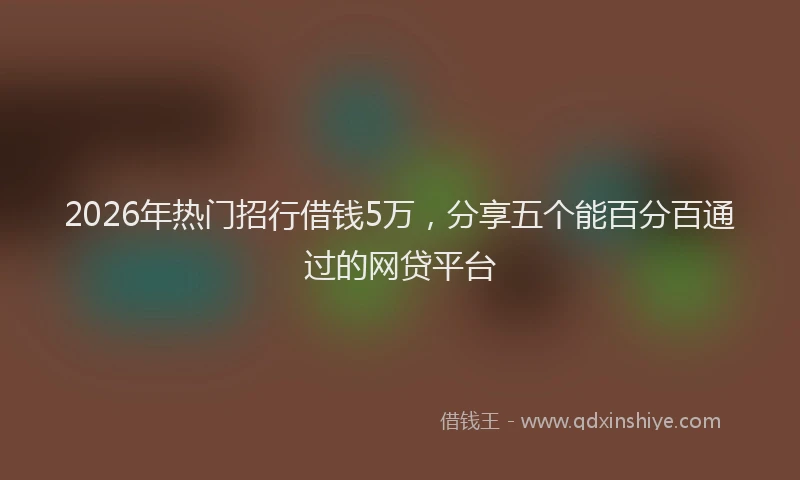 2026年热门招行借钱5万，分享五个能百分百通过的网贷平台