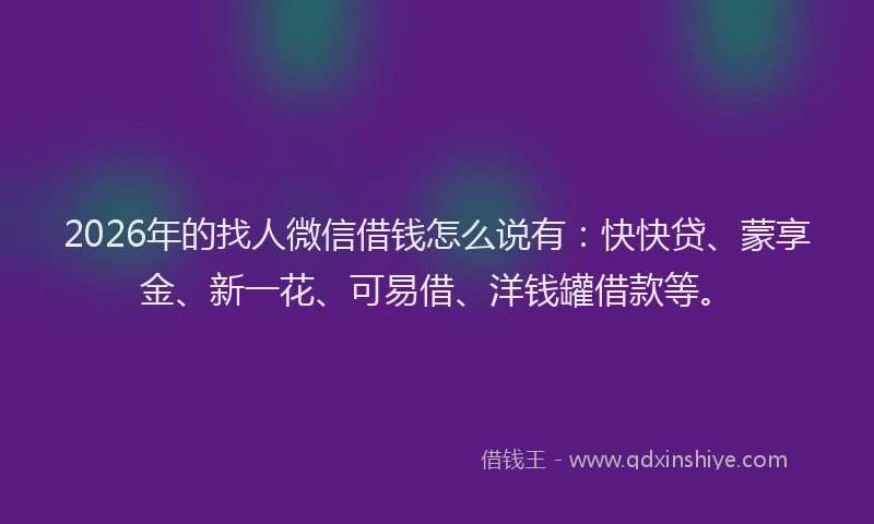 2026年的找人微信借钱怎么说有：快快贷、蒙享金、新一花、可易借、洋钱罐借款等。