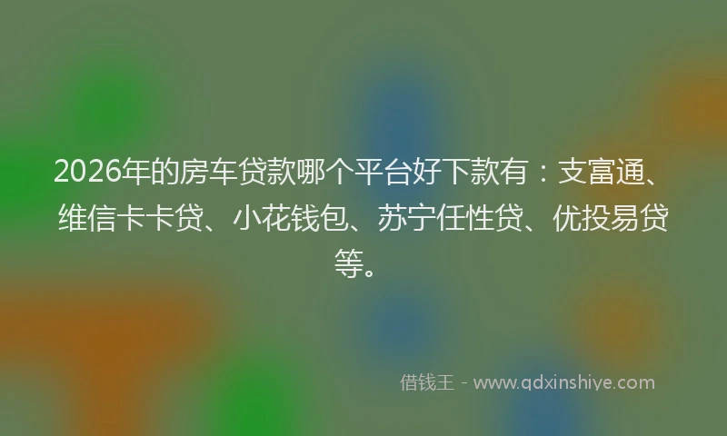 2026年的房车贷款哪个平台好下款有：支富通、维信卡卡贷、小花钱包、苏宁任性贷、优投易贷等。