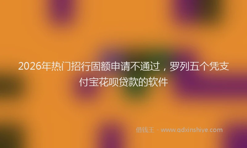 2026年热门招行固额申请不通过，罗列五个凭支付宝花呗贷款的软件