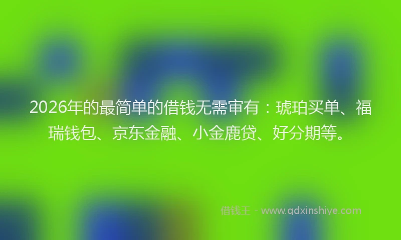 2026年的最简单的借钱无需审有：琥珀买单、福瑞钱包、京东金融、小金鹿贷、好分期等。