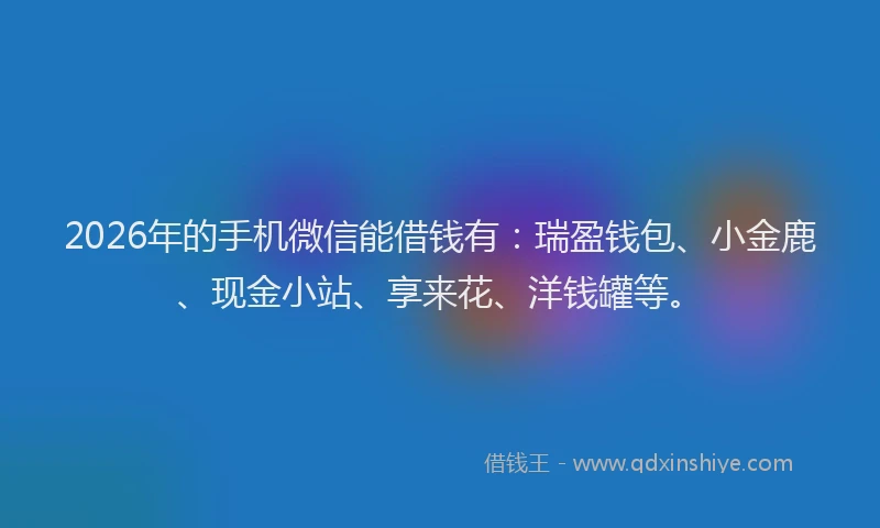 2026年的手机微信能借钱有：瑞盈钱包、小金鹿、现金小站、享来花、洋钱罐等。