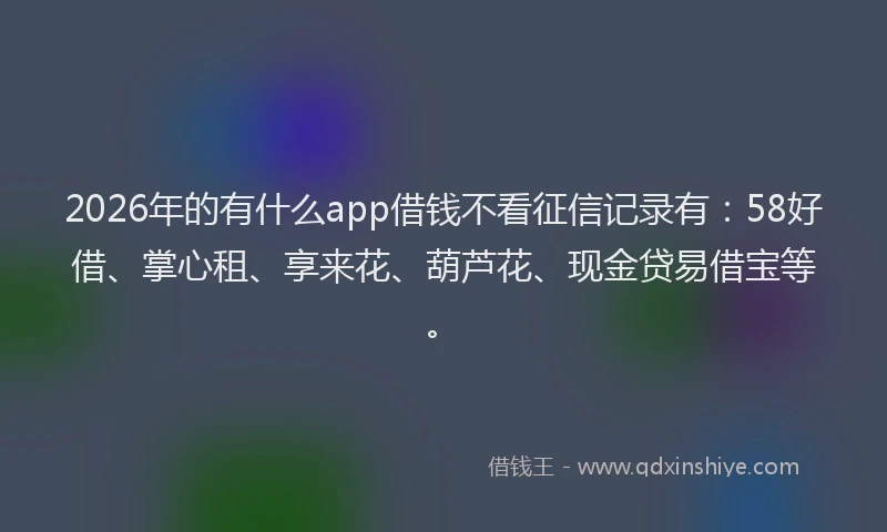 2026年的有什么app借钱不看征信记录有：58好借、掌心租、享来花、葫芦花、现金贷易借宝等。