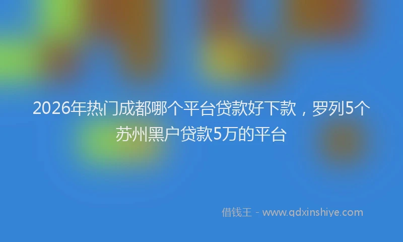 2026年热门成都哪个平台贷款好下款，罗列5个苏州黑户贷款5万的平台