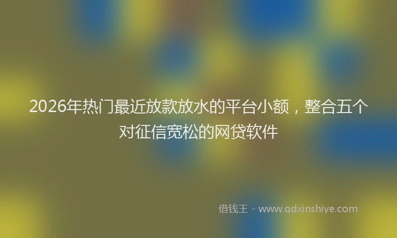 2026年热门最近放款放水的平台小额，整合五个对征信宽松的网贷软件