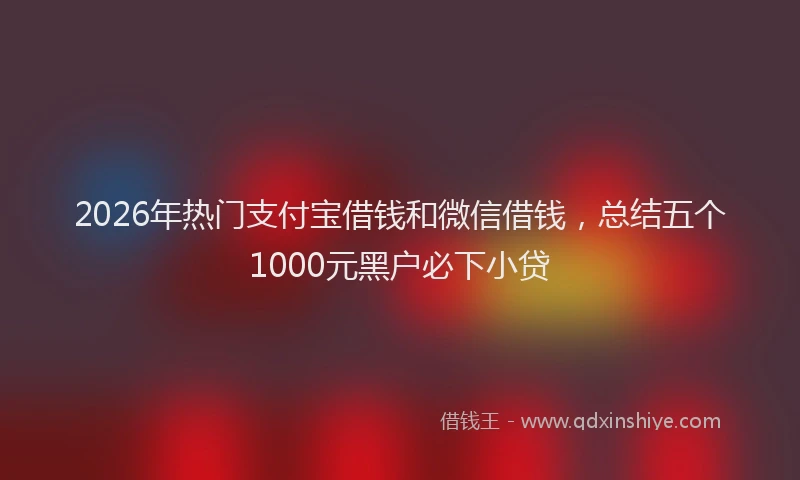 2026年热门支付宝借钱和微信借钱，总结五个1000元黑户必下小贷