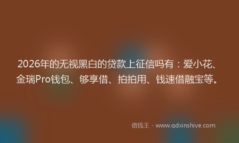 2026年的无视黑白的贷款上征信吗有：爱小花、金瑞Pro钱包、够享借、拍拍用、钱速借融宝等。