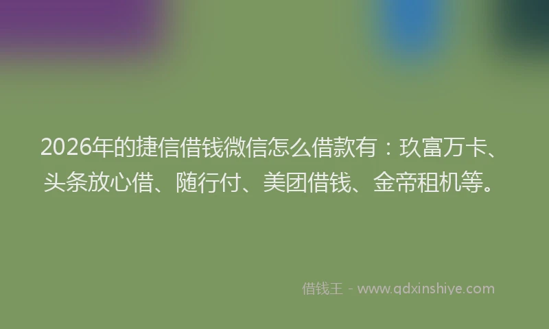 2026年的捷信借钱微信怎么借款有：玖富万卡、头条放心借、随行付、美团借钱、金帝租机等。