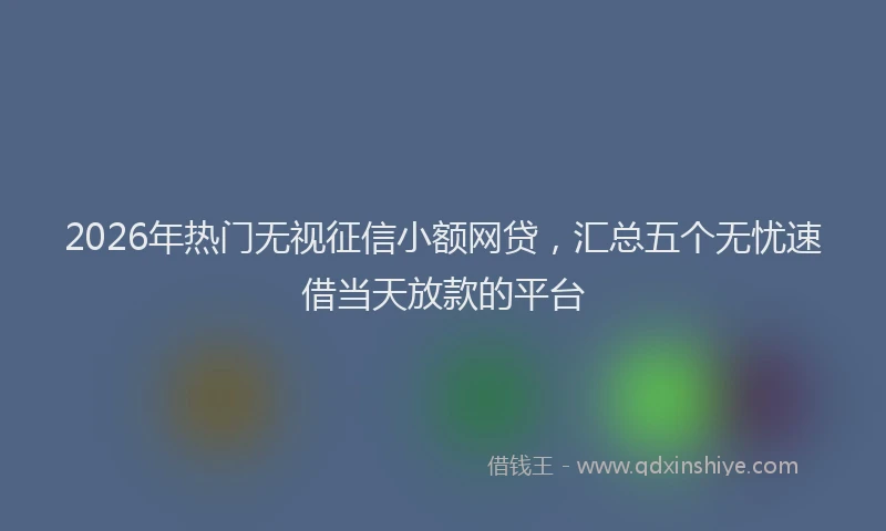 2026年热门无视征信小额网贷，汇总五个无忧速借当天放款的平台