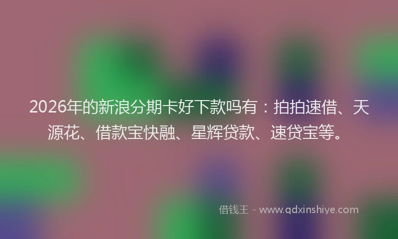 2026年的新浪分期卡好下款吗有：拍拍速借、天源花、借款宝快融、星辉贷款、速贷宝等。