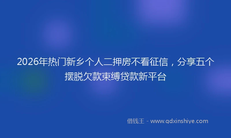 2026年热门新乡个人二押房不看征信，分享五个摆脱欠款束缚贷款新平台