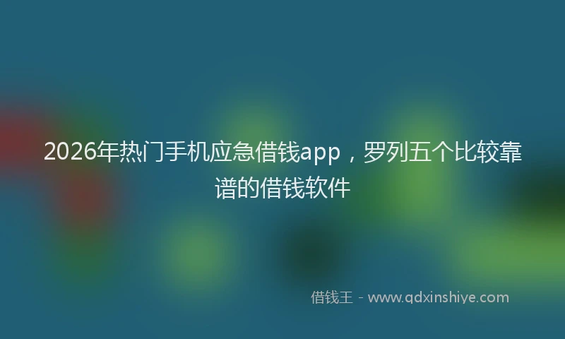 2026年热门手机应急借钱app，罗列五个比较靠谱的借钱软件