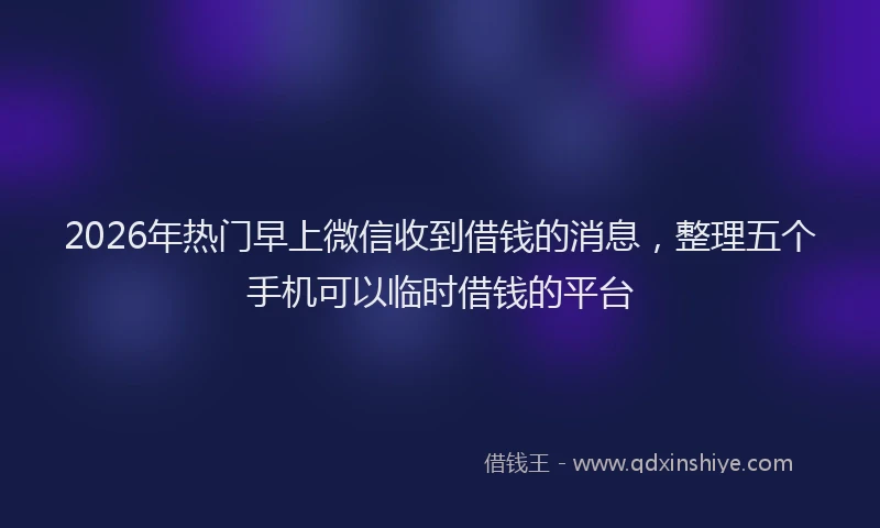 2026年热门早上微信收到借钱的消息，整理五个手机可以临时借钱的平台