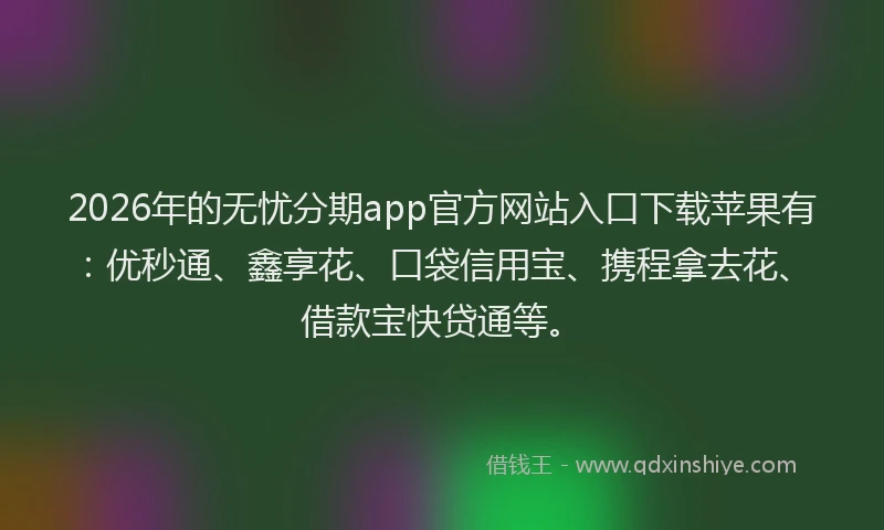 2026年的无忧分期app官方网站入口下载苹果有：优秒通、鑫享花、口袋信用宝、携程拿去花、借款宝快贷通等。