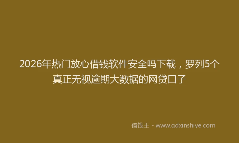 2026年热门放心借钱软件安全吗下载,罗列5个真正无视逾期大数据的网贷口子