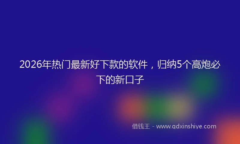 2026年热门最新好下款的软件，归纳5个高炮必下的新口子