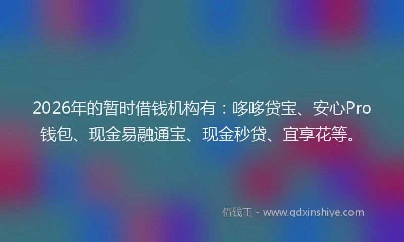 2026年的暂时借钱机构有：哆哆贷宝、安心Pro钱包、现金易融通宝、现金秒贷、宜享花等。