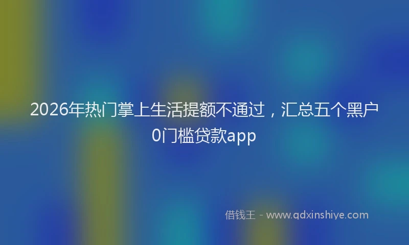 2026年热门掌上生活提额不通过，汇总五个黑户0门槛贷款app