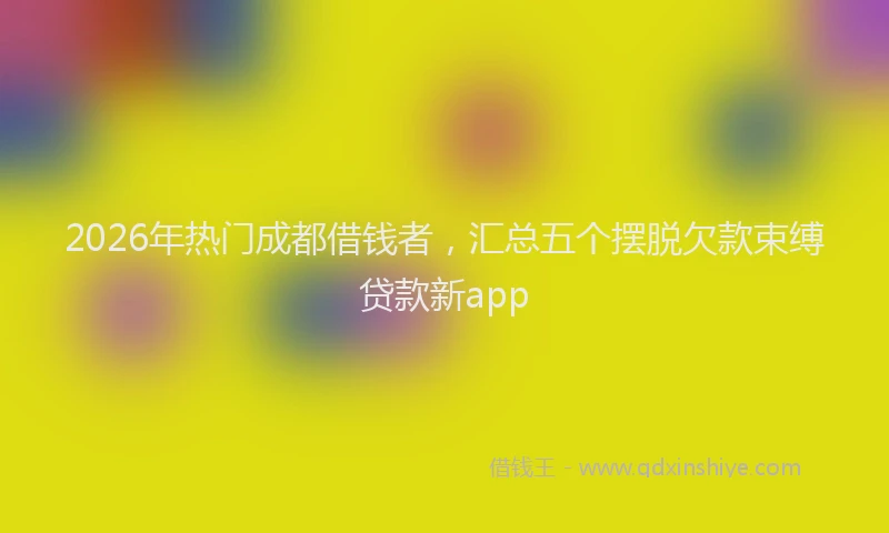 2026年热门成都借钱者，汇总五个摆脱欠款束缚贷款新app