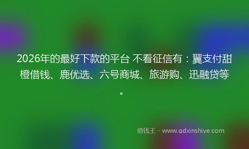 2026年的最好下款的平台 不看征信有：翼支付甜橙借钱、鹿优选、六号商城、旅游购、迅融贷等。