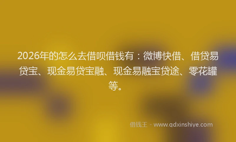 2026年的怎么去借呗借钱有：微博快借、借贷易贷宝、现金易贷宝融、现金易融宝贷途、零花罐等。
