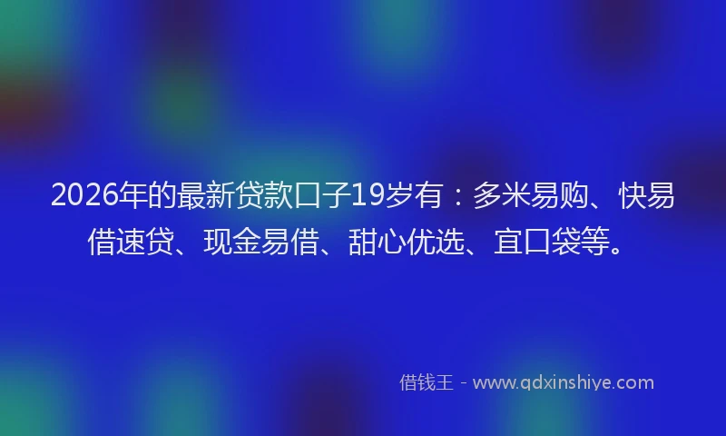 2026年的最新贷款口子19岁有:多米易购、快易借速贷、现金易借、甜心优选、宜口袋等。