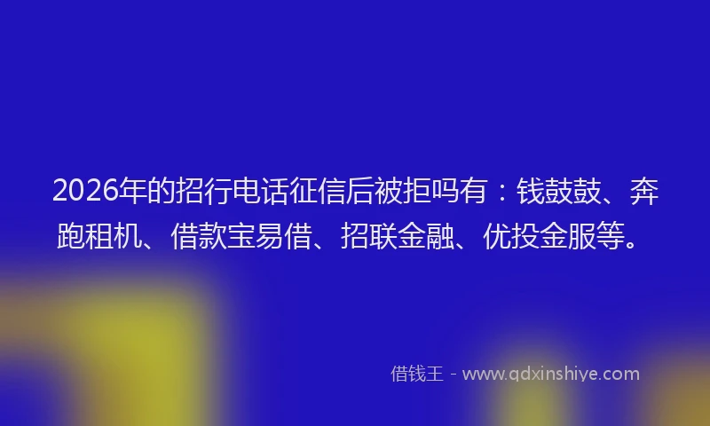 2026年的招行电话征信后被拒吗有:钱鼓鼓、奔跑租机、借款宝易借、招联金融、优投金服等。