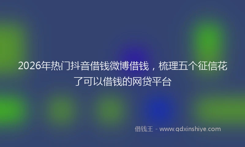 2026年热门抖音借钱微博借钱，梳理五个征信花了可以借钱的网贷平台