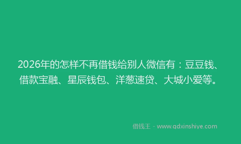 2026年的怎样不再借钱给别人微信有:豆豆钱、借款宝融、星辰钱包、洋葱速贷、大城小爱等。