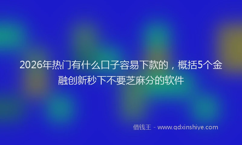 2026年热门有什么口子容易下款的，概括5个金融创新秒下不要芝麻分的软件