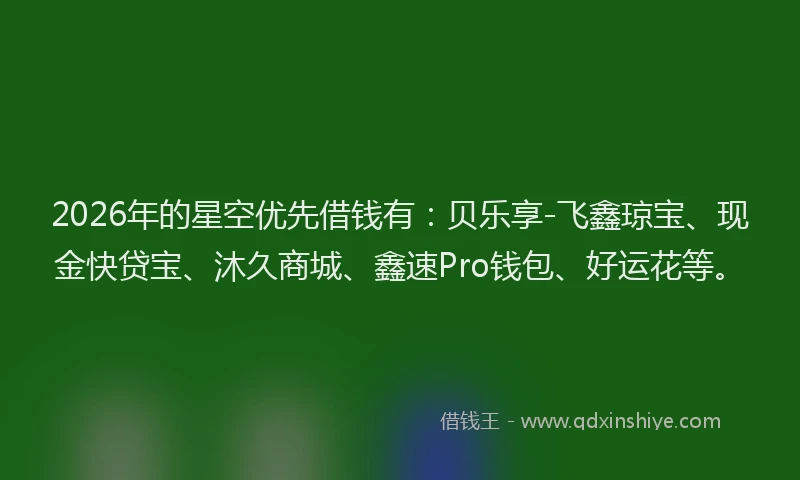 2026年的星空优先借钱有：贝乐享-飞鑫琼宝、现金快贷宝、沐久商城、鑫速Pro钱包、好运花等。