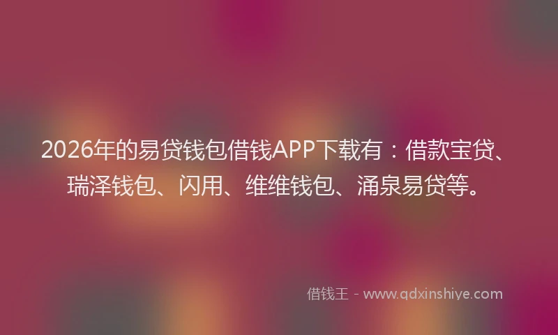 2026年的易贷钱包借钱APP下载有：借款宝贷、瑞泽钱包、闪用、维维钱包、涌泉易贷等。